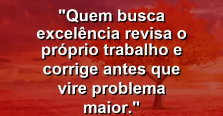 “Quem busca excelência revisa o próprio trabalho e corrige antes que vire problema maior.”