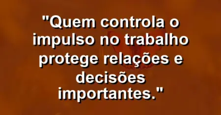 “Quem controla o impulso no trabalho protege relações e decisões importantes.”
