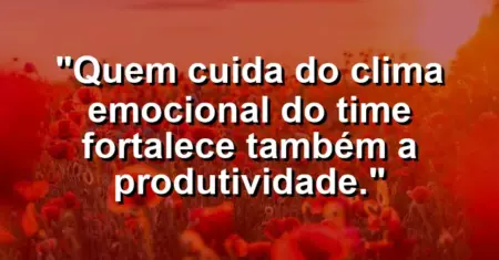 “Quem cuida do clima emocional do time fortalece também a produtividade.”