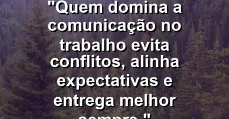“Quem domina a comunicação no trabalho evita conflitos, alinha expectativas e entrega melhor sempre.”
