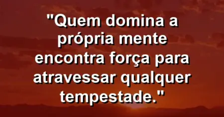 “Quem domina a própria mente encontra força para atravessar qualquer tempestade.”