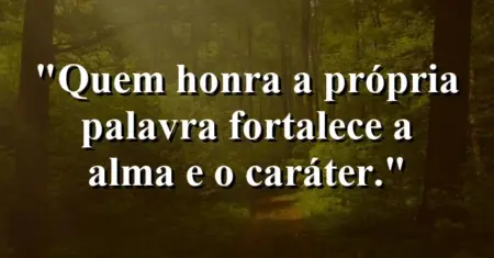 “Quem honra a própria palavra fortalece a alma e o caráter.”