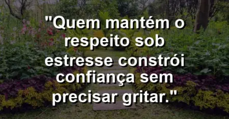 “Quem mantém o respeito sob estresse constrói confiança sem precisar gritar.”