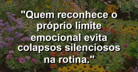 “Quem reconhece o próprio limite emocional evita colapsos silenciosos na rotina.”