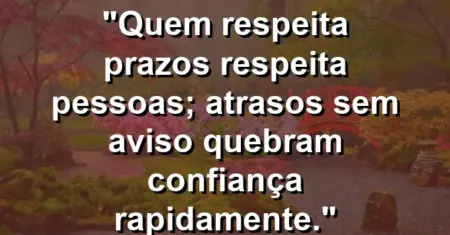“Quem respeita prazos respeita pessoas; atrasos sem aviso quebram confiança rapidamente.”