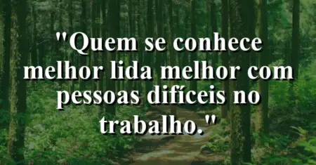 “Quem se conhece melhor lida melhor com pessoas difíceis no trabalho.”