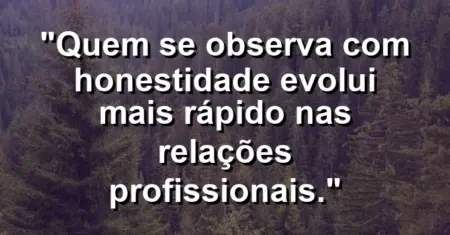 “Quem se observa com honestidade evolui mais rápido nas relações profissionais.”