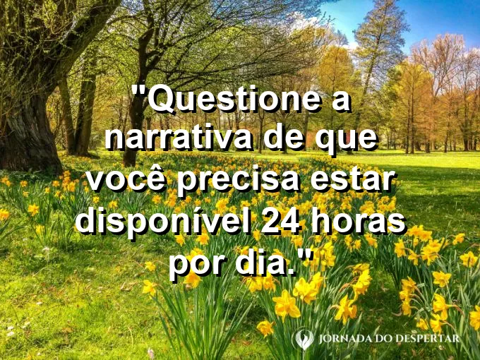 Frase sobre disponibilidade: Questione a narrativa de que você precisa estar disponível 24 horas por dia.