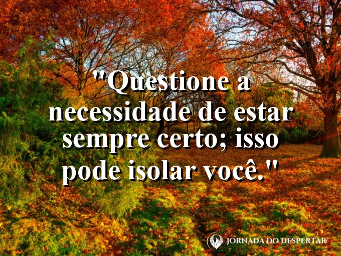 Frase sobre estar certo: Questione a necessidade de estar sempre certo; isso pode isolar você.