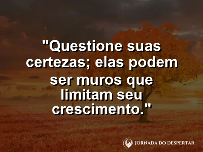 Frase sobre certezas: Questione suas certezas; elas podem ser muros que limitam seu crescimento.