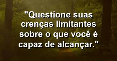 “Questione suas crenças limitantes sobre o que você é capaz de alcançar.”
