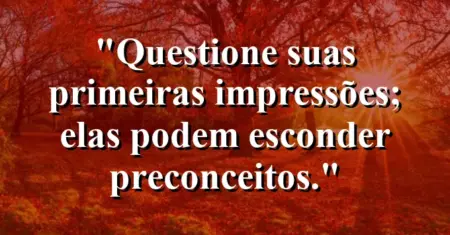 “Questione suas primeiras impressões; elas podem esconder preconceitos.”