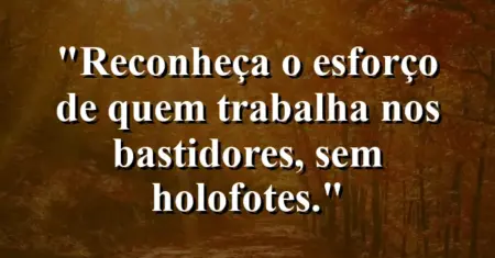 “Reconheça o esforço de quem trabalha nos bastidores, sem holofotes.”