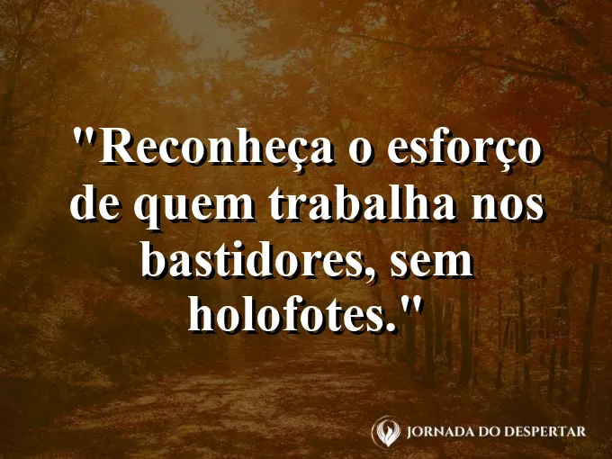 Frase sobre reconhecimento: Reconheça o esforço de quem trabalha nos bastidores, sem holofotes.