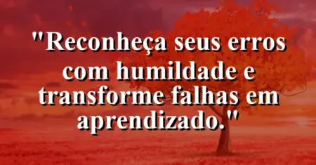 “Reconheça seus erros com humildade e transforme falhas em aprendizado.”