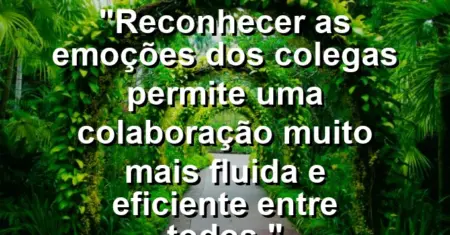“Reconhecer as emoções dos colegas permite uma colaboração muito mais fluida e eficiente entre todos.”