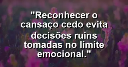 “Reconhecer o cansaço cedo evita decisões ruins tomadas no limite emocional.”