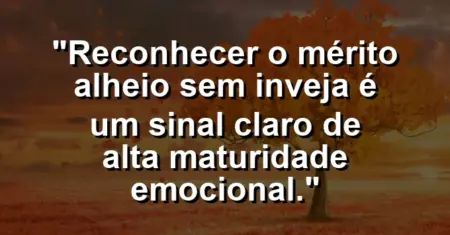 “Reconhecer o mérito alheio sem inveja é um sinal claro de alta maturidade emocional.”