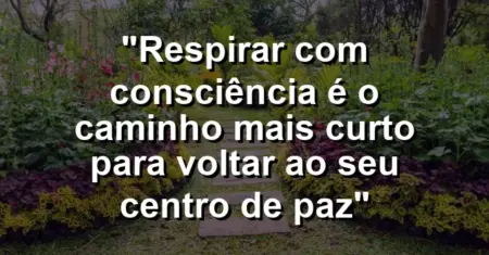 “Respirar com consciência é o caminho mais curto para voltar ao seu centro de paz”