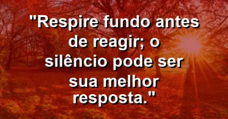 “Respire fundo antes de reagir; o silêncio pode ser sua melhor resposta.”