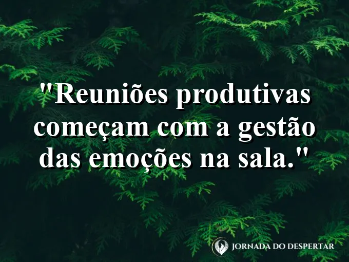 Frase sobre reuniões: Reuniões produtivas começam com a gestão das emoções na sala.