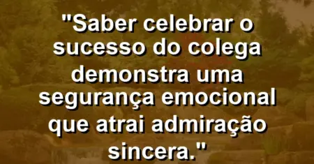 “Saber celebrar o sucesso do colega demonstra uma segurança emocional que atrai admiração sincera.”