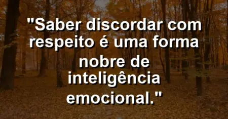 “Saber discordar com respeito é uma forma nobre de inteligência emocional.”