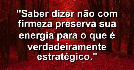 “Saber dizer não com firmeza preserva sua energia para o que é verdadeiramente estratégico.”