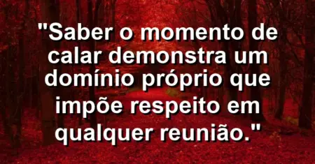 “Saber o momento de calar demonstra um domínio próprio que impõe respeito em qualquer reunião.”