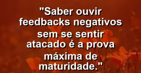 “Saber ouvir feedbacks negativos sem se sentir atacado é a prova máxima de maturidade.”