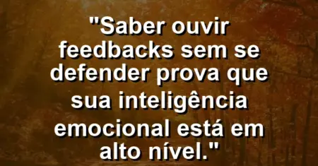 “Saber ouvir feedbacks sem se defender prova que sua inteligência emocional está em alto nível.”