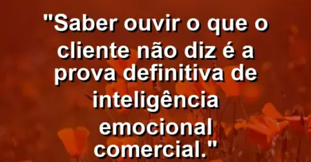 “Saber ouvir o que o cliente não diz é a prova definitiva de inteligência emocional comercial.”