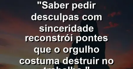 “Saber pedir desculpas com sinceridade reconstrói pontes que o orgulho costuma destruir no trabalho.”