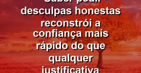 “Saber pedir desculpas honestas reconstrói a confiança mais rápido do que qualquer justificativa técnica lógica.”