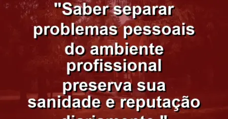 “Saber separar problemas pessoais do ambiente profissional preserva sua sanidade e reputação diariamente.”