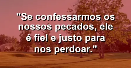 “Se confessarmos os nossos pecados, Ele é fiel e justo para nos perdoar.”