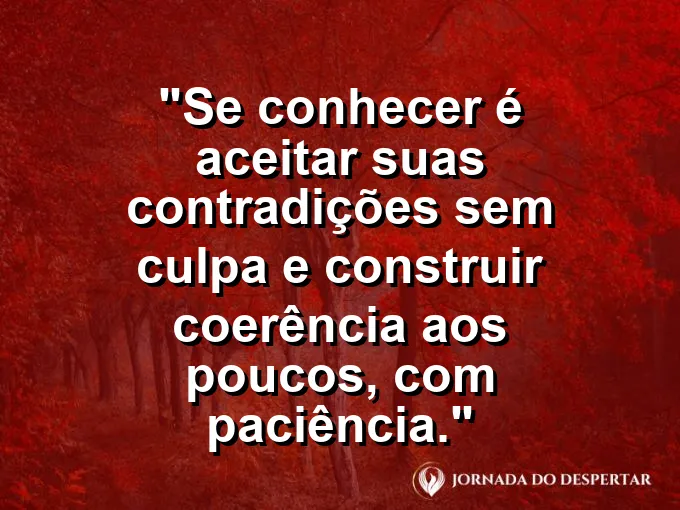 Frase sobre autoconhecimento e autoestima: Se conhecer é aceitar suas contradições sem culpa e construir coerência aos poucos, com paciência.