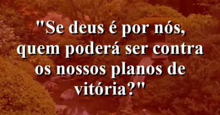 “Se Deus é por nós, quem poderá ser contra os nossos planos de vitória?”