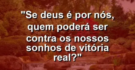 “Se Deus é por nós, quem poderá ser contra os nossos sonhos de vitória real?”