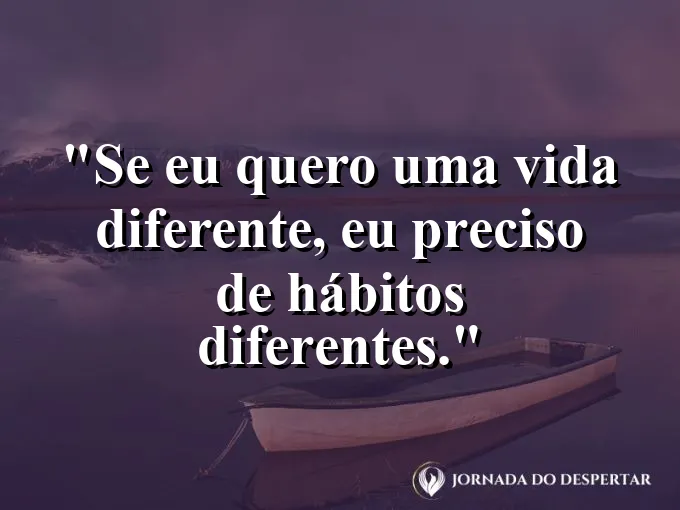 Frase para status: se eu quero uma vida diferente, eu preciso de hábitos diferentes.