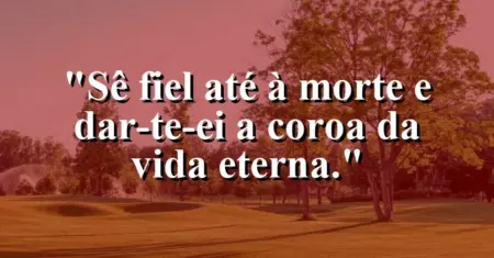 “Sê fiel até à morte e dar-te-ei a coroa da vida eterna.”