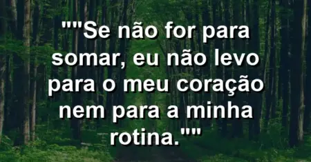 “Se não for para somar, eu não levo para o meu coração nem para a minha rotina.”