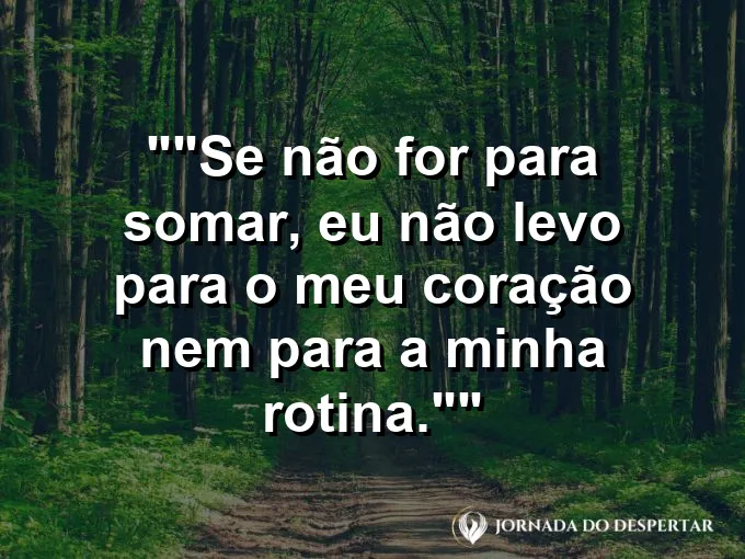 Frase para status: "Se não for para somar, eu não levo para o meu coração nem para a minha rotina."