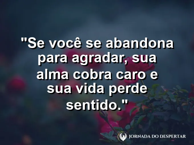 Frase sobre autoconhecimento e autoestima: Se você se abandona para agradar, sua alma cobra caro e sua vida perde sentido.