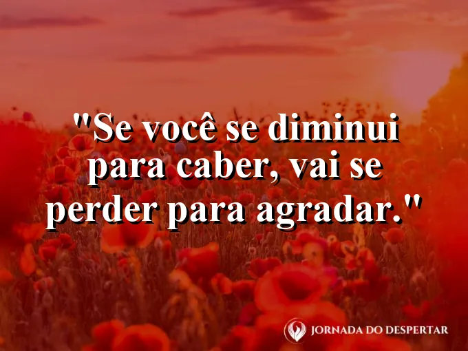 Frase sobre autoconhecimento e autoestima: Se você se diminui para caber, vai se perder para agradar.
