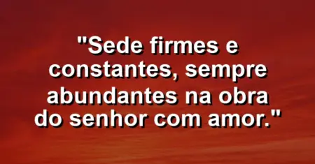 “Sede firmes e constantes, sempre abundantes na obra do Senhor com amor.”