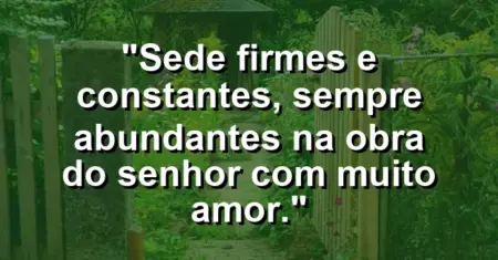 “Sede firmes e constantes, sempre abundantes na obra do Senhor com muito amor.”