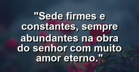 “Sede firmes e constantes, sempre abundantes na obra do Senhor com muito amor eterno.”