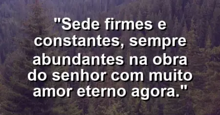 “Sede firmes e constantes, sempre abundantes na obra do Senhor com muito amor eterno agora.”