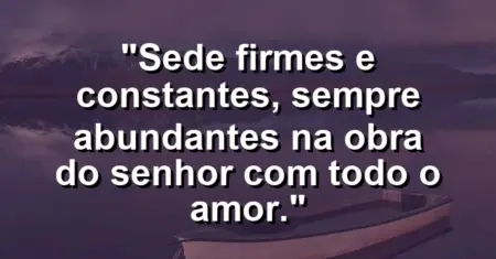“Sede firmes e constantes, sempre abundantes na obra do Senhor com todo o amor.”